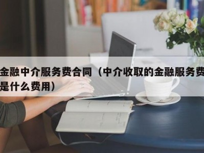 金融中介服务费合同（中介收取的金融服务费是什么费用）