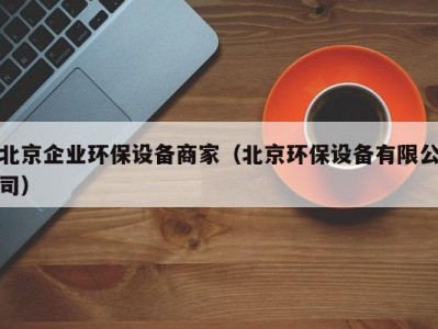 北京企业环保设备商家（北京环保设备有限公司）