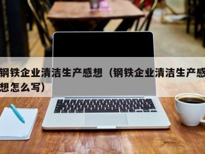 钢铁企业清洁生产感想（钢铁企业清洁生产感想怎么写）