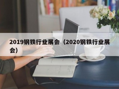 2019钢铁行业展会（2020钢铁行业展会）