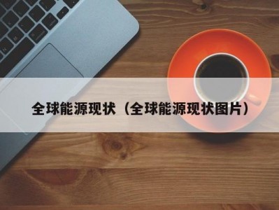 全球能源现状（全球能源现状图片）