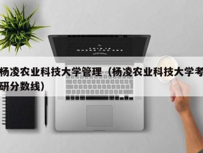 杨凌农业科技大学管理（杨凌农业科技大学考研分数线）