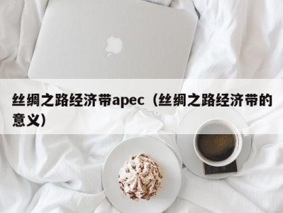 丝绸之路经济带apec（丝绸之路经济带的意义）