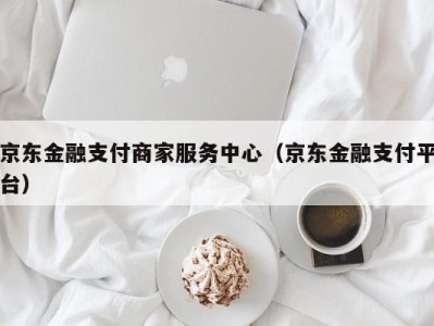 京东金融支付商家服务中心（京东金融支付平台）