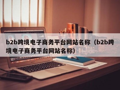 b2b跨境电子商务平台网站名称（b2b跨境电子商务平台网站名称）