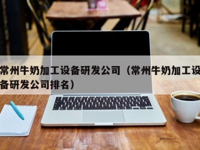 常州牛奶加工设备研发公司（常州牛奶加工设备研发公司排名）