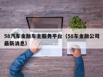 58汽车金融车主服务平台（58车金融公司最新消息）