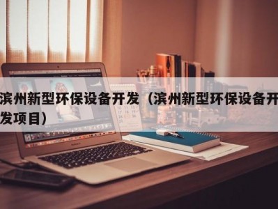 滨州新型环保设备开发（滨州新型环保设备开发项目）