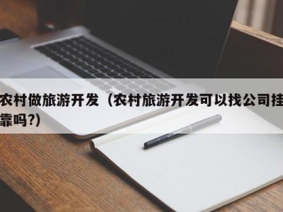 农村做旅游开发（农村旅游开发可以找公司挂靠吗?）