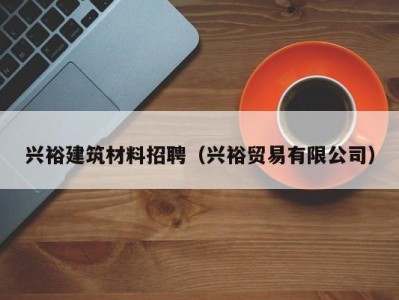 兴裕建筑材料招聘（兴裕贸易有限公司）