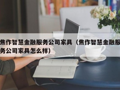 焦作智慧金融服务公司家具（焦作智慧金融服务公司家具怎么样）