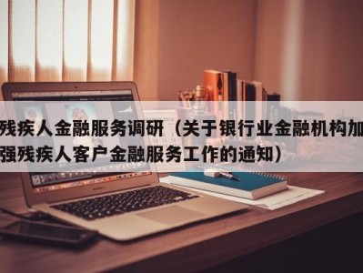 残疾人金融服务调研（关于银行业金融机构加强残疾人客户金融服务工作的通知）