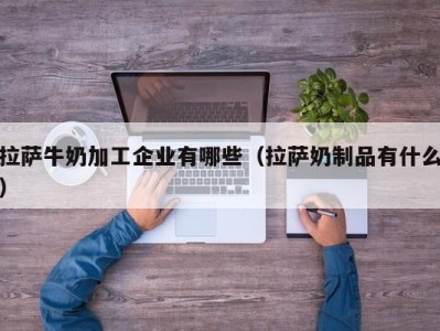 拉萨牛奶加工企业有哪些（拉萨奶制品有什么）