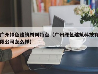 广州绿色建筑材料特点（广州绿色建筑科技有限公司怎么样）