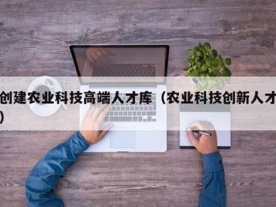 创建农业科技高端人才库（农业科技创新人才）