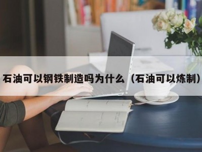 石油可以钢铁制造吗为什么（石油可以炼制）