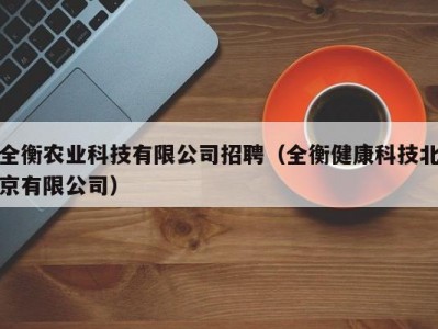 全衡农业科技有限公司招聘（全衡健康科技北京有限公司）