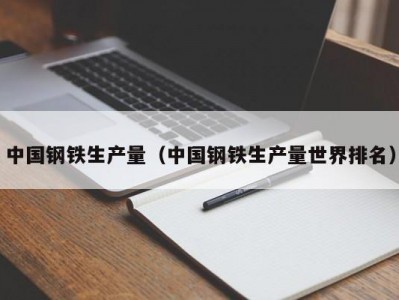 中国钢铁生产量（中国钢铁生产量世界排名）